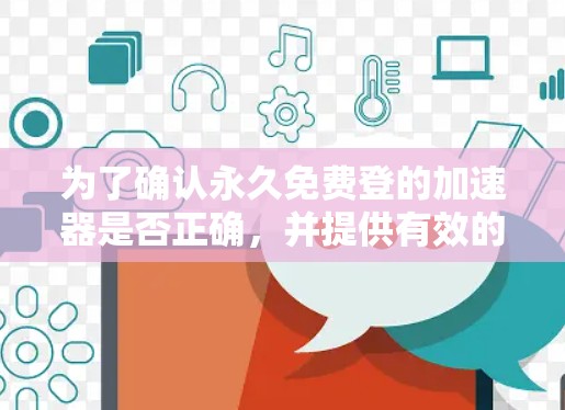 为了确认永久免费登的加速器是否正确,并提供有效的解决方案,我进行了以下步骤 为了确认永久免费登的加速器是否正确,并提供有效的解决方案,我进行了以下步骤