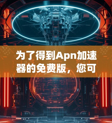 为了得到Apn加速器的免费版，您可以按照以下步骤进行