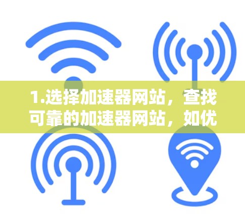 1.选择加速器网站,查找可靠的加速器网站,如优步加速器(优步加速器)网盘加速器、下载加速器等。确保网站安全可靠,避免广告和恶意链接 1.选择加速器网站,查找可靠的加速器网站,如优步加速器(优步加速器)网盘加速器、下载加速器等。确保网站安全可靠,避免广告和恶意链接