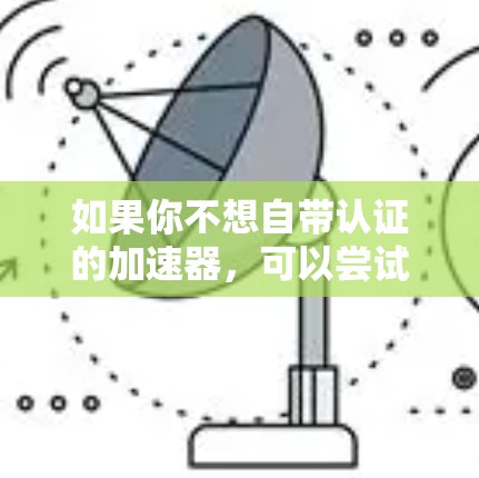 如果你不想自带认证的加速器,可以尝试以下方法来获取免费的加速服务或工具 如果你不想自带认证的加速器,可以尝试以下方法来获取免费的加速服务或工具