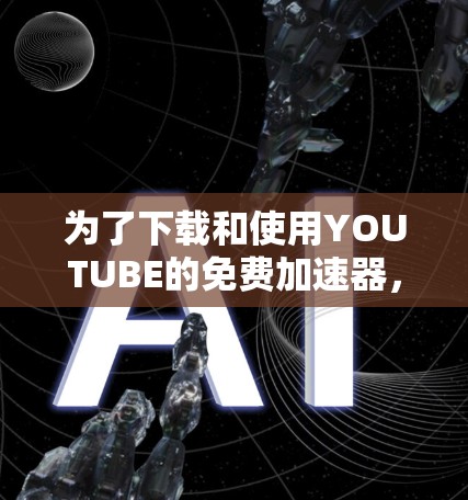 为了下载和使用YOUTUBE的免费加速器,您可以按照以下步骤进行操作 为了下载和使用YOUTUBE的免费加速器,您可以按照以下步骤进行操作