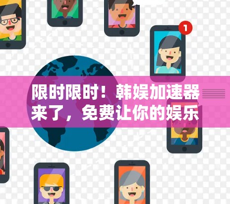 限时限时!韩娱加速器来了,免费让你的娱乐更轻松! 限时限时!韩娱加速器来了,免费让你的娱乐更轻松!