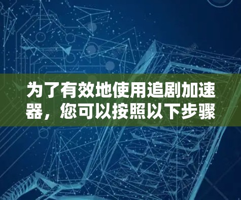 为了有效地使用追剧加速器,您可以按照以下步骤进行操作 为了有效地使用追剧加速器,您可以按照以下步骤进行操作
