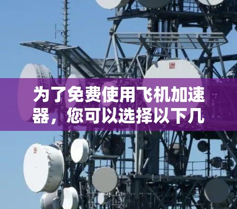 为了免费使用飞机加速器,您可以选择以下几种选项并按照步骤进行操作 为了免费使用飞机加速器,您可以选择以下几种选项并按照步骤进行操作