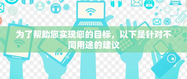 为了帮助您实现您的目标,以下是针对不同用途的建议 为了帮助您实现您的目标,以下是针对不同用途的建议