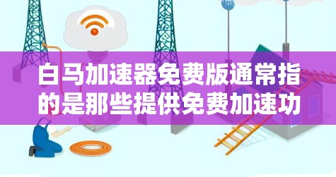 白马加速器免费版通常指的是那些提供免费加速功能的工具或软件,类似于自动加速器或插件。这些工具可以帮助用户提升速度、提升成绩、或者优化数据传输等。以下是关于白马加速器免费版的一些信息和使用方法 白马加速器免费版通常指的是那些提供免费加速功能的工具或软件,类似于自动加速器或插件。这些工具可以帮助用户提升速度、提升成绩、或者优化数据传输等。以下是关于白马加速器免费版的一些信息和使用方法