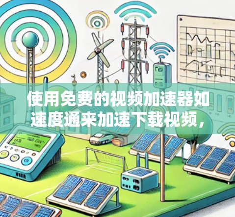 使用免费的视频加速器如速度通来加速下载视频,可以有效提高下载效率,但需注意以下步骤和注意事项 使用免费的视频加速器如速度通来加速下载视频,可以有效提高下载效率,但需注意以下步骤和注意事项