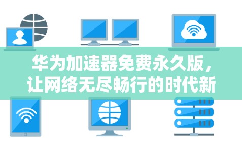 华为加速器免费永久版,让网络无尽畅行的时代新开始 华为加速器免费永久版,让网络无尽畅行的时代新开始