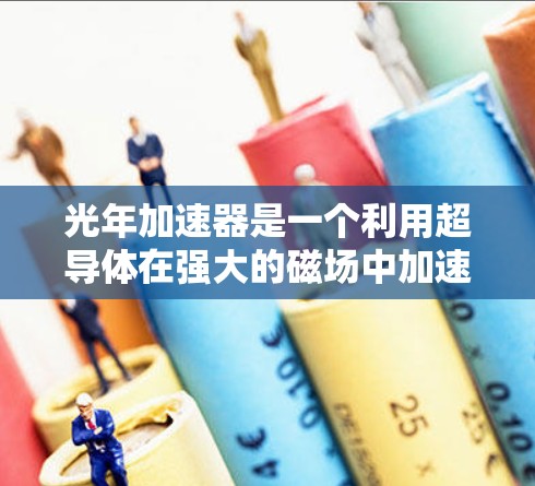 光年加速器是一个利用超导体在强大的磁场中加速电子的技术项目,旨在实现相对论速度的加速。以下是其主要特点和应用 光年加速器是一个利用超导体在强大的磁场中加速电子的技术项目,旨在实现相对论速度的加速。以下是其主要特点和应用