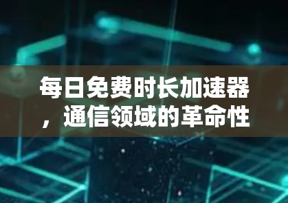 每日免费时长加速器,通信领域的革命性解决方案 每日免费时长加速器,通信领域的革命性解决方案
