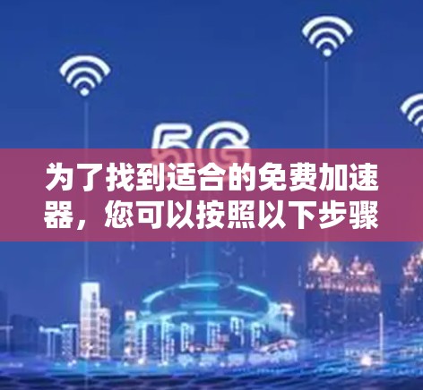 为了找到适合的免费加速器,您可以按照以下步骤进行 为了找到适合的免费加速器,您可以按照以下步骤进行