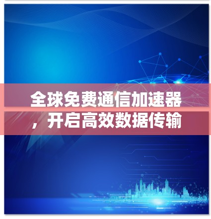 全球免费通信加速器,开启高效数据传输的新篇章 全球免费通信加速器,开启高效数据传输的新篇章