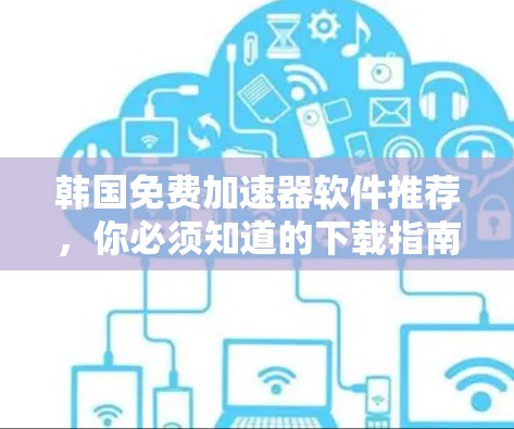 韩国免费加速器软件推荐,你必须知道的下载指南