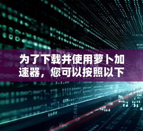 为了下载并使用萝卜加速器,您可以按照以下步骤进行