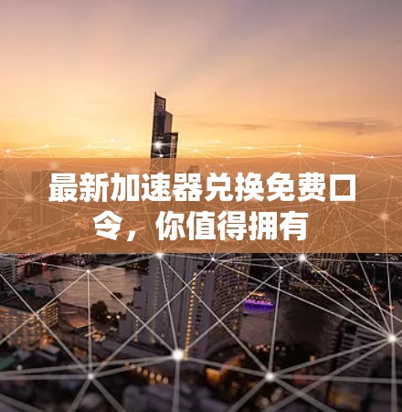 最新加速器兑换免费口令,你值得拥有