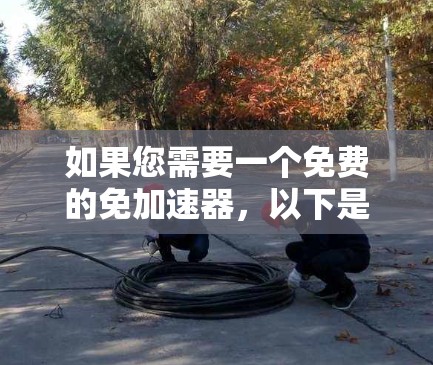 如果您需要一个免费的免加速器，以下是一些推荐的工具，它们可以帮助您缓存数据，减少延迟，或解决应用卡顿的问题
