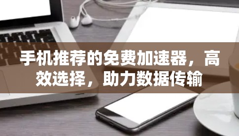 手机推荐的免费加速器，高效选择，助力数据传输