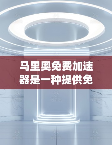 马里奥免费加速器是一种提供免费加速功能的应用程序，通常用于游戏或 racing 游戏中，以提升速度或成绩。以下是关于该工具的详细解答