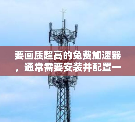 要画质超高的免费加速器，通常需要安装并配置一些工具。以下是几种免费的加速器，但它们可能无法达到超高的画质效果