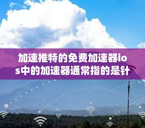 加速推特的免费加速器ios中的加速器通常指的是针对其他操作系统设计的工具，而非推特。以下是关于苹果加速器的详细信息