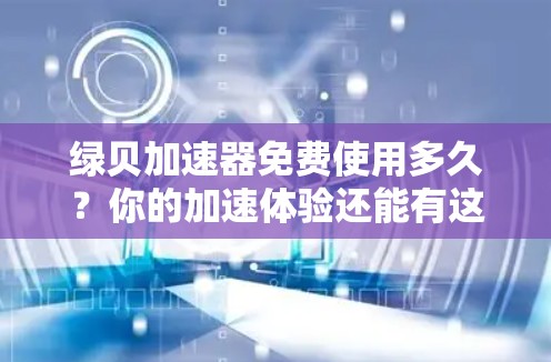 绿贝加速器免费使用多久？你的加速体验还能有这么长的自由期？