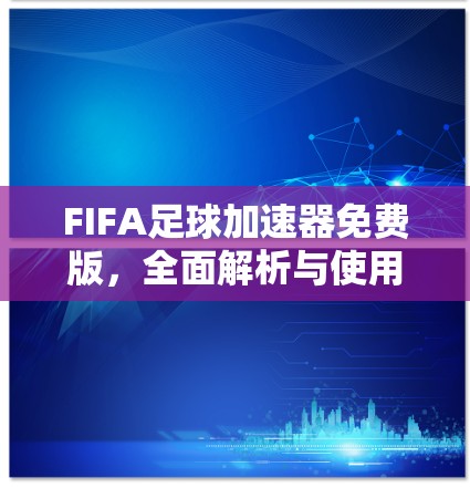 FIFA足球加速器免费版，全面解析与使用技巧