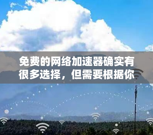 免费的网络加速器确实有很多选择，但需要根据你的设备和需求来选择。以下是一些常用的选择，帮助您找到适合的网络加速器