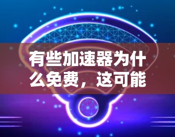 有些加速器为什么免费,这可能取决于多种因素,包括技术、平台设计、广告和使用限制等因素。以下是几个可能的原因 有些加速器为什么免费,这可能取决于多种因素,包括技术、平台设计、广告和使用限制等因素。以下是几个可能的原因