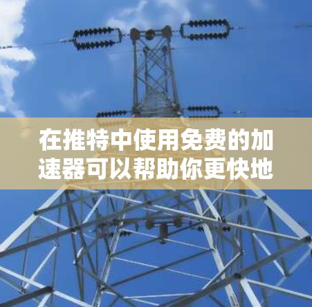 在推特中使用免费的加速器可以帮助你更快地发送消息，减少延迟。以下是找到的几种免费的推特加速器推荐