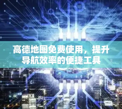 高德地图免费使用，提升导航效率的便捷工具