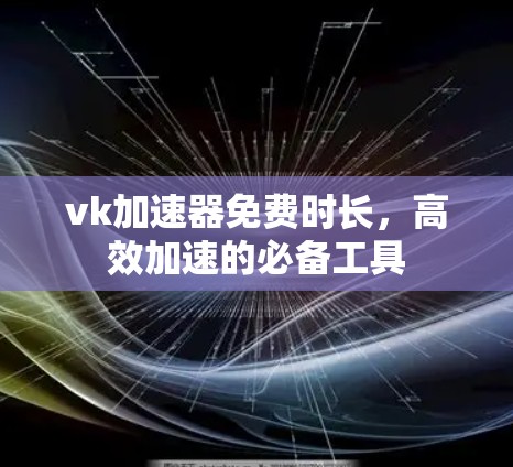 vk加速器免费时长,高效加速的必备工具 vk加速器免费时长,高效加速的必备工具