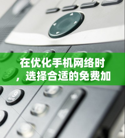 在优化手机网络时，选择合适的免费加速工具是一个不错的选择。以下是一些推荐，根据你的需求来调整