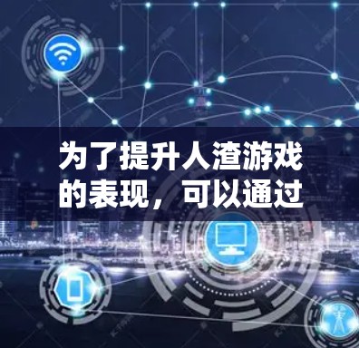 为了提升人渣游戏的表现,可以通过以下步骤 为了提升人渣游戏的表现,可以通过以下步骤