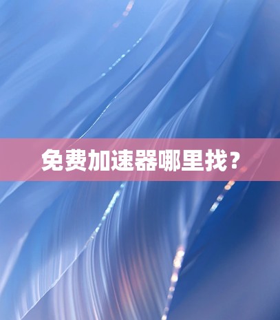 免费加速器哪里找? 免费加速器哪里找?