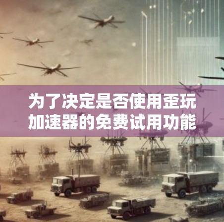 为了决定是否使用歪玩加速器的免费试用功能，您可以按照以下步骤进行评估和决策