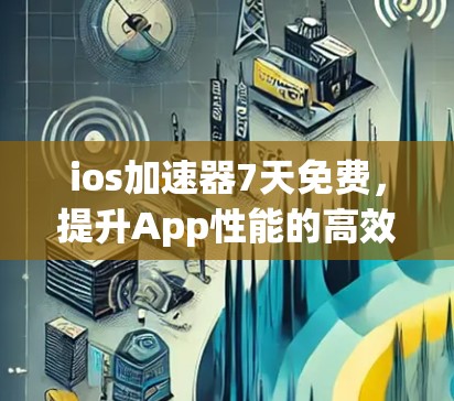 ios加速器7天免费，提升App性能的高效方法