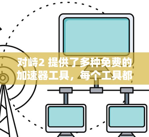 对峙2 提供了多种免费的加速器工具，每个工具都有其特定的功能和适用场景。以下是详细的分析和推荐