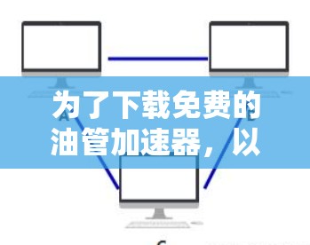 为了下载免费的油管加速器,以下是一些步骤和建议 为了下载免费的油管加速器,以下是一些步骤和建议