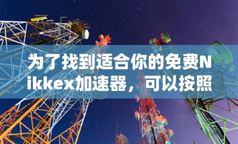 为了找到适合你的免费Nikkex加速器,可以按照以下步骤进行系统性地查找和选择 为了找到适合你的免费Nikkex加速器,可以按照以下步骤进行系统性地查找和选择