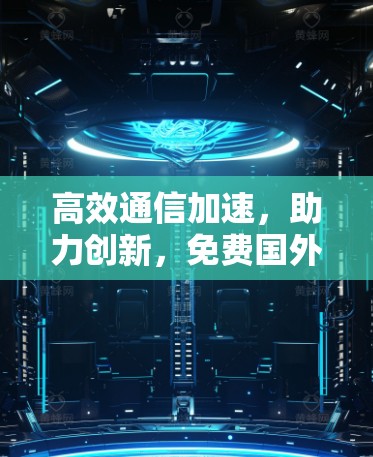 高效通信加速，助力创新，免费国外加速器软件让你的通信工作更高效