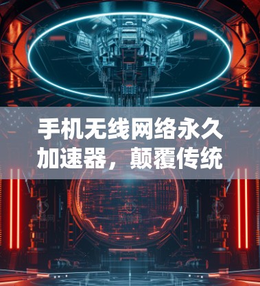 手机无线网络永久加速器，颠覆传统，开启无线连接新纪元