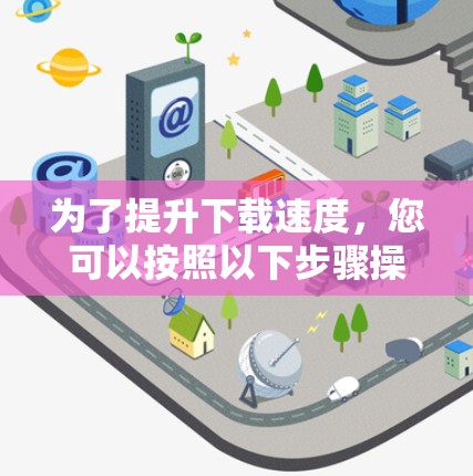 为了提升下载速度，您可以按照以下步骤操作