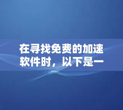 在寻找免费的加速软件时,以下是一些实用的步骤和建议 在寻找免费的加速软件时,以下是一些实用的步骤和建议