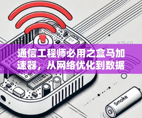 通信工程师必用之盒马加速器，从网络优化到数据传输的实用指南