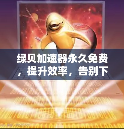 绿贝加速器永久免费，提升效率，告别下载焦虑