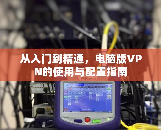 从入门到精通，电脑版VPN的使用与配置指南