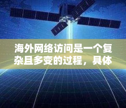 海外网络访问是一个复杂且多变的过程，具体取决于访问的目的、目标国家以及个人或组织的背景。以下是一些可能涉及的方面和信息，供您参考