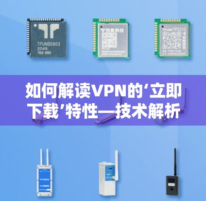 如何解读VPN的‘立即下载’特性—技术解析与应用技巧