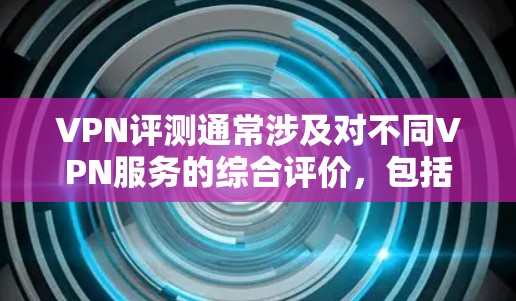 VPN评测通常涉及对不同VPN服务的综合评价，包括安全性、性能、价格、易用性等方面。以下是一些主要的VPN平台及其评价