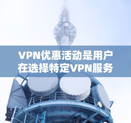 VPN优惠活动是用户在选择特定VPN服务时的常见需求，这些优惠活动通常提供额外的费用优惠，如折扣、免费试用、赠品等。以下是一些常见的VPN优惠活动，以F Fermat为例